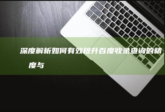 深度解析：如何有效提升百度收录查询的精准度与组织效果